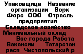 Упаковщица › Название организации ­ Ворк Форс, ООО › Отрасль предприятия ­ Складское хозяйство › Минимальный оклад ­ 27 000 - Все города Работа » Вакансии   . Татарстан респ.,Чистопольский р-н